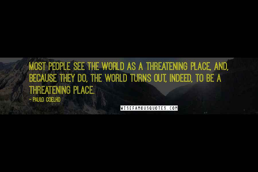 Paulo Coelho Quotes: Most people see the world as a threatening place, and, because they do, the world turns out, indeed, to be a threatening place.