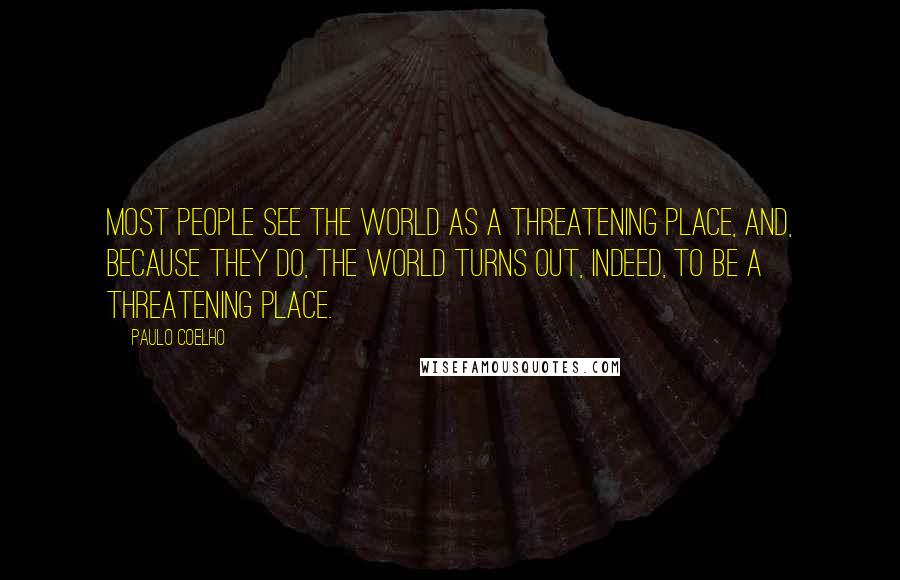 Paulo Coelho Quotes: Most people see the world as a threatening place, and, because they do, the world turns out, indeed, to be a threatening place.