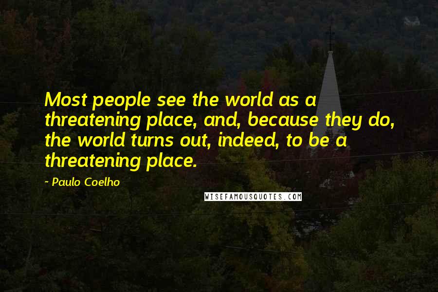 Paulo Coelho Quotes: Most people see the world as a threatening place, and, because they do, the world turns out, indeed, to be a threatening place.