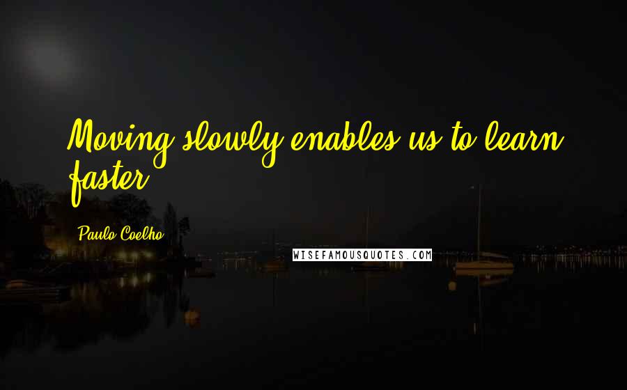 Paulo Coelho Quotes: Moving slowly enables us to learn faster.