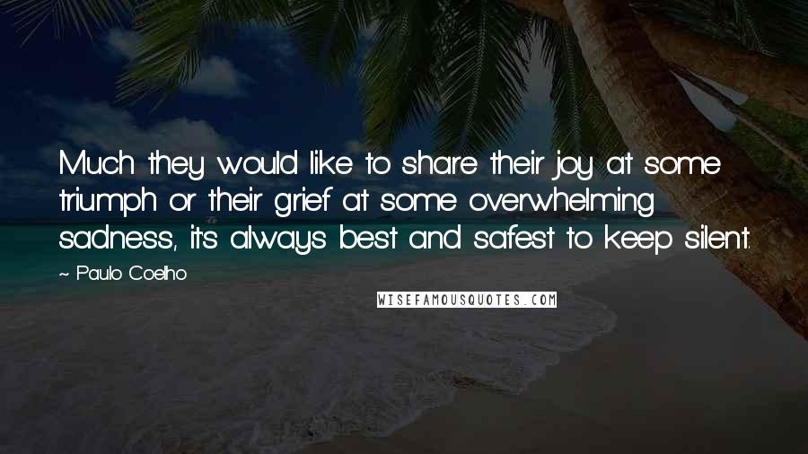 Paulo Coelho Quotes: Much they would like to share their joy at some triumph or their grief at some overwhelming sadness, it's always best and safest to keep silent.