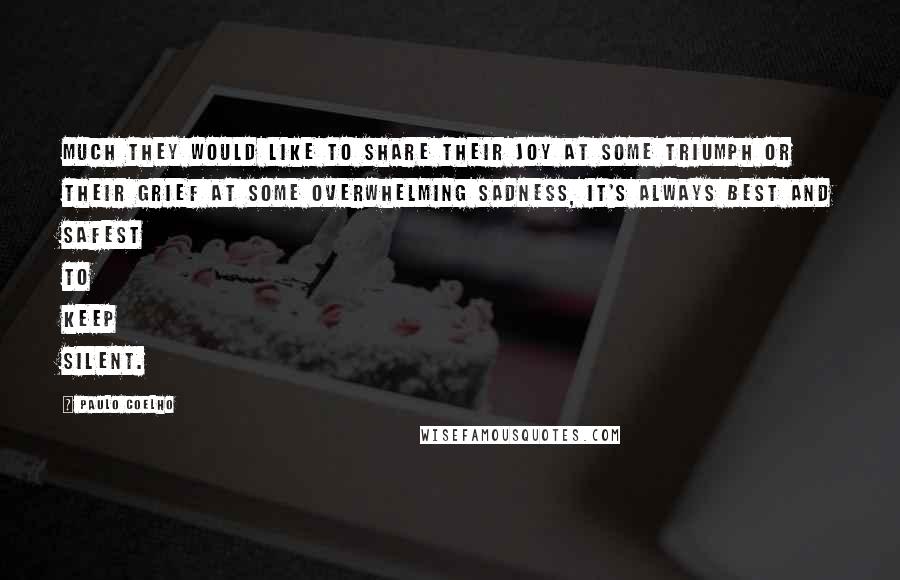 Paulo Coelho Quotes: Much they would like to share their joy at some triumph or their grief at some overwhelming sadness, it's always best and safest to keep silent.