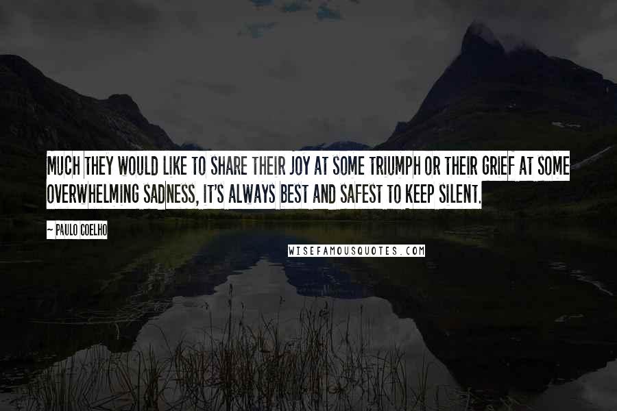 Paulo Coelho Quotes: Much they would like to share their joy at some triumph or their grief at some overwhelming sadness, it's always best and safest to keep silent.