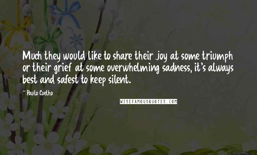Paulo Coelho Quotes: Much they would like to share their joy at some triumph or their grief at some overwhelming sadness, it's always best and safest to keep silent.