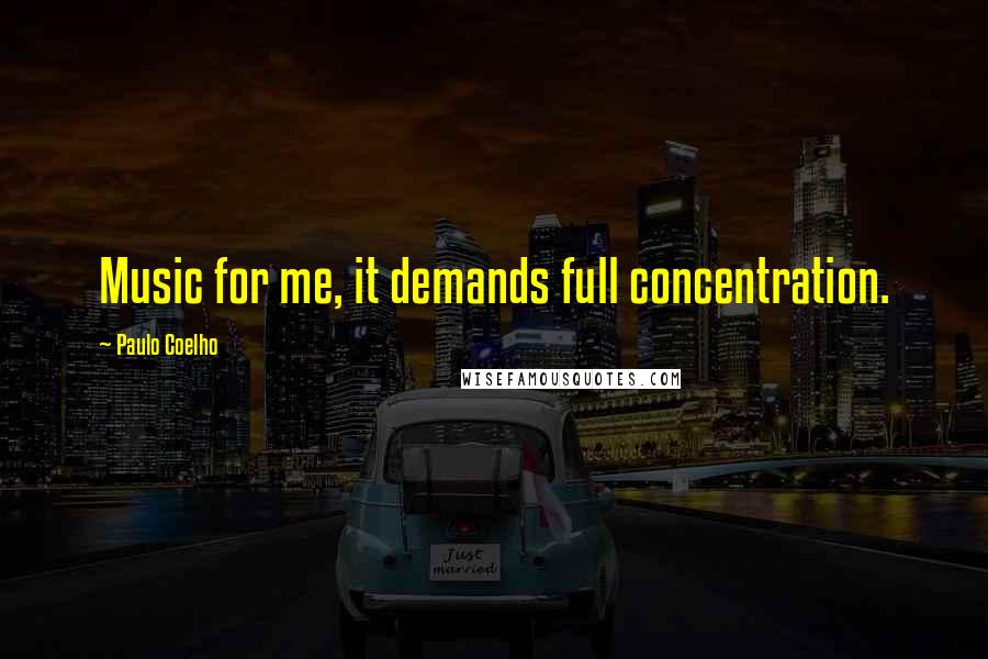Paulo Coelho Quotes: Music for me, it demands full concentration.