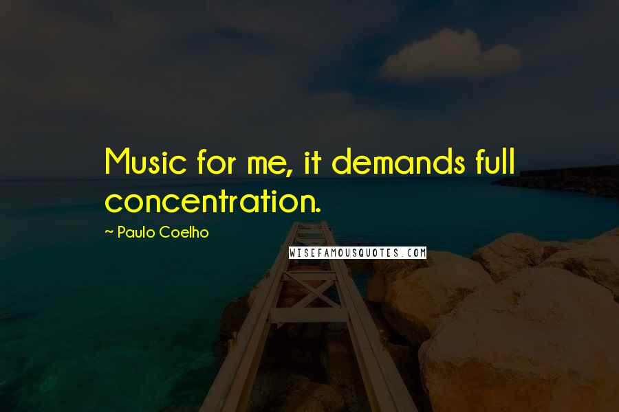 Paulo Coelho Quotes: Music for me, it demands full concentration.