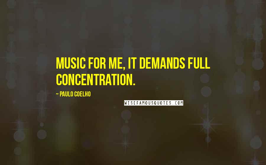 Paulo Coelho Quotes: Music for me, it demands full concentration.