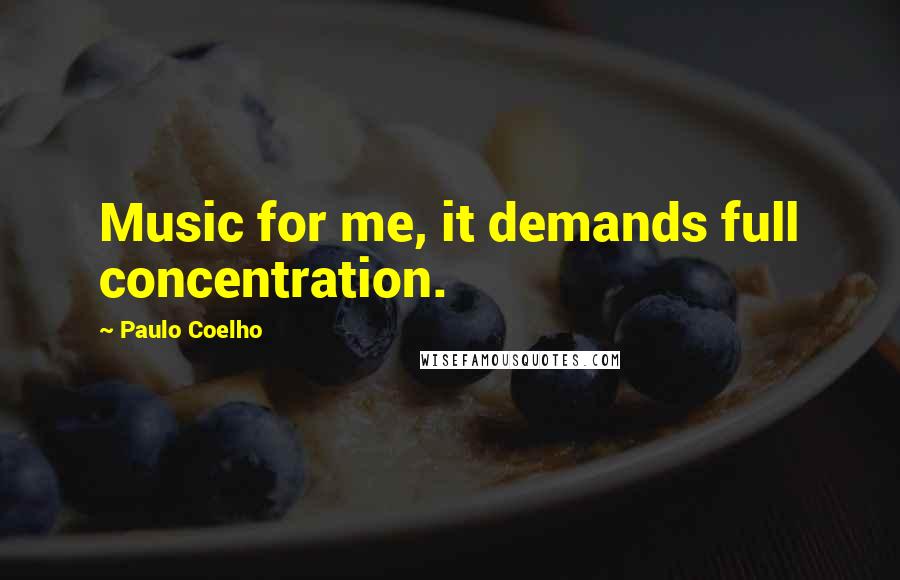 Paulo Coelho Quotes: Music for me, it demands full concentration.