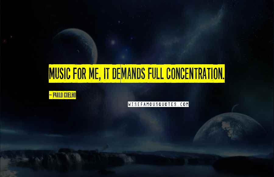 Paulo Coelho Quotes: Music for me, it demands full concentration.