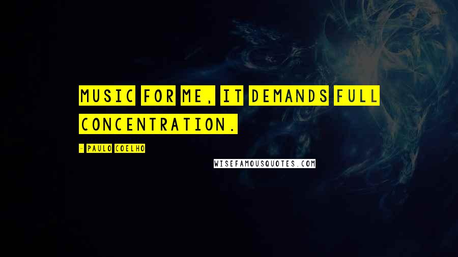 Paulo Coelho Quotes: Music for me, it demands full concentration.