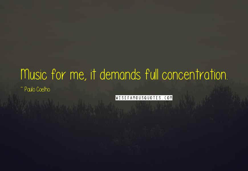 Paulo Coelho Quotes: Music for me, it demands full concentration.