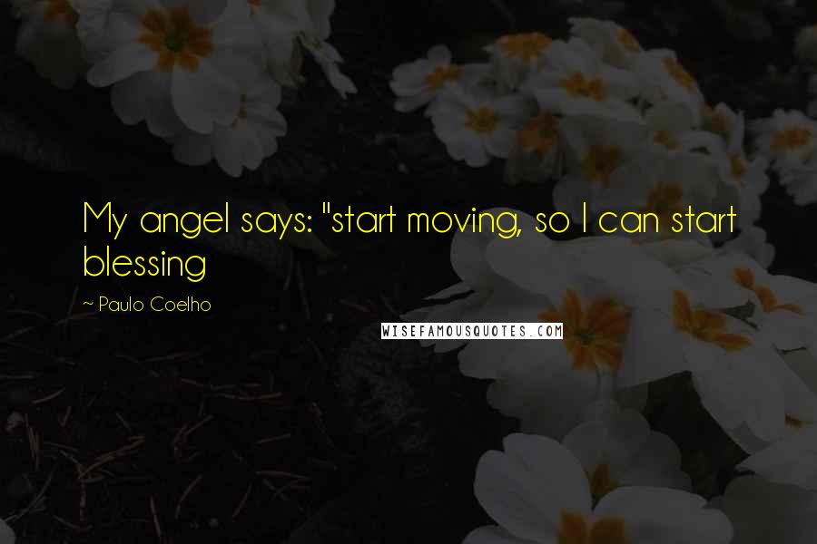 Paulo Coelho Quotes: My angel says: "start moving, so I can start blessing