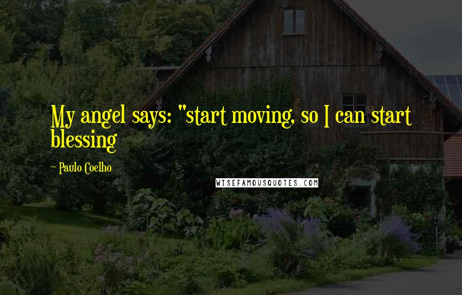 Paulo Coelho Quotes: My angel says: "start moving, so I can start blessing