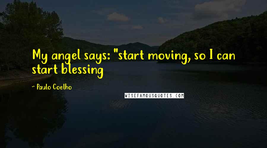 Paulo Coelho Quotes: My angel says: "start moving, so I can start blessing