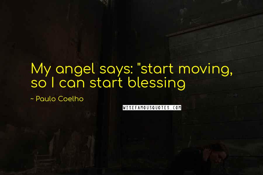 Paulo Coelho Quotes: My angel says: "start moving, so I can start blessing