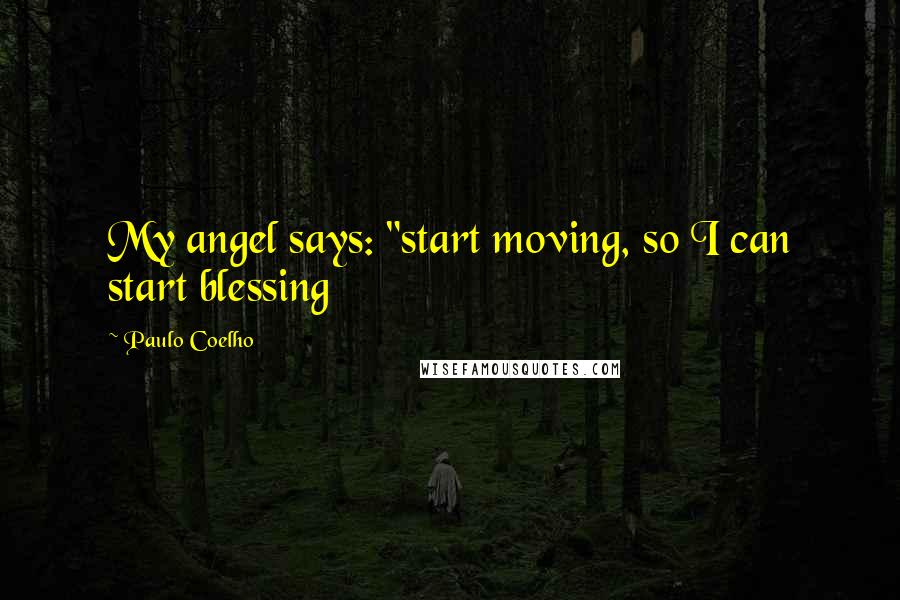 Paulo Coelho Quotes: My angel says: "start moving, so I can start blessing