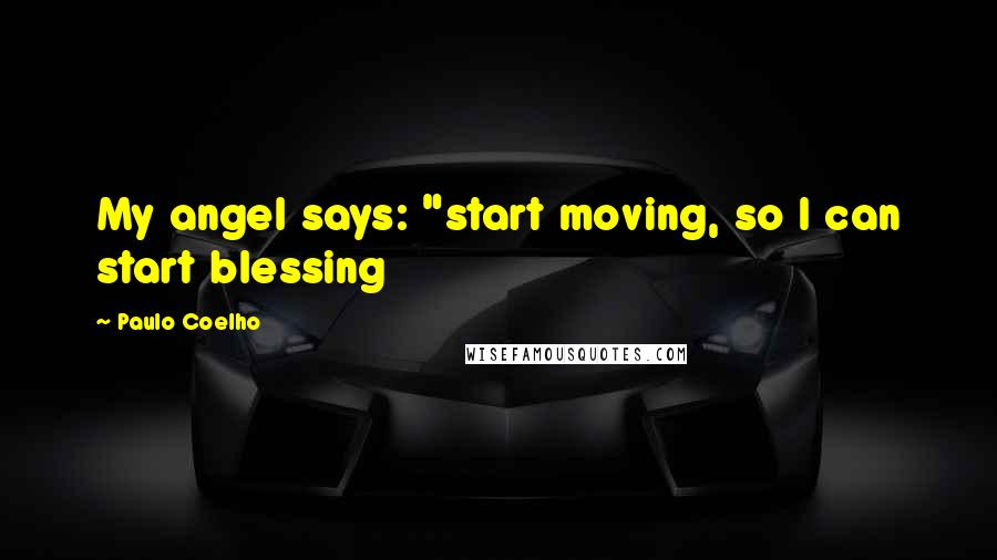 Paulo Coelho Quotes: My angel says: "start moving, so I can start blessing
