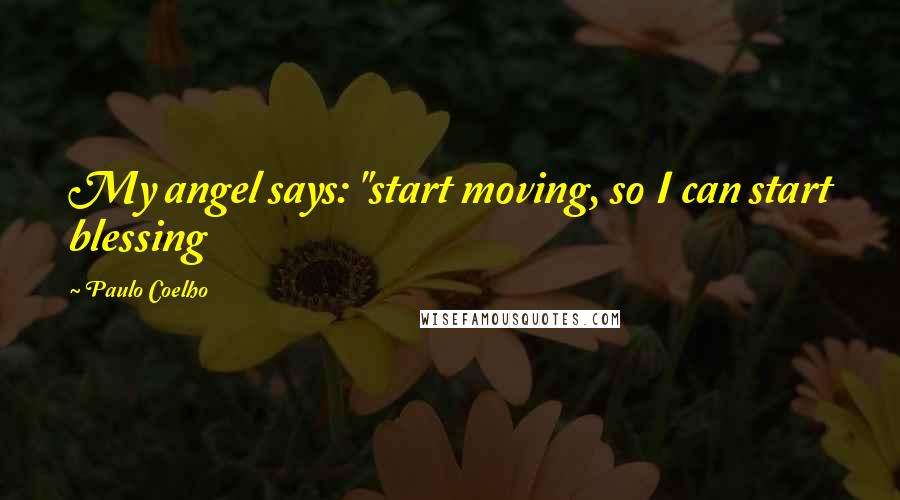 Paulo Coelho Quotes: My angel says: "start moving, so I can start blessing