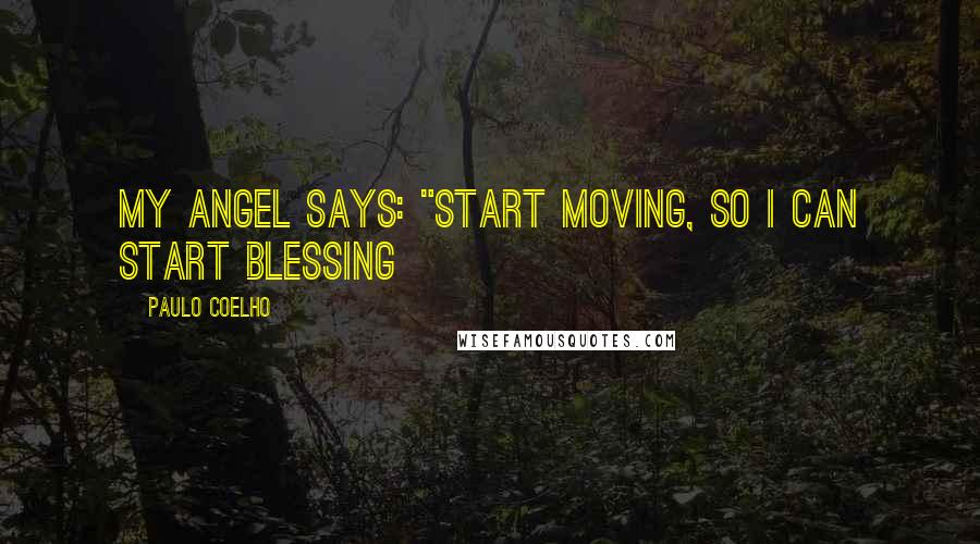 Paulo Coelho Quotes: My angel says: "start moving, so I can start blessing