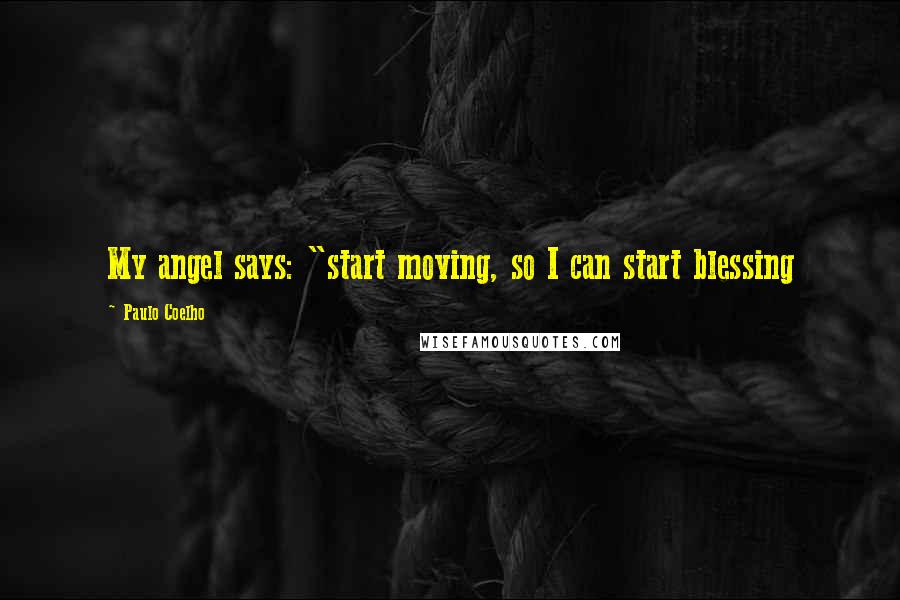 Paulo Coelho Quotes: My angel says: "start moving, so I can start blessing