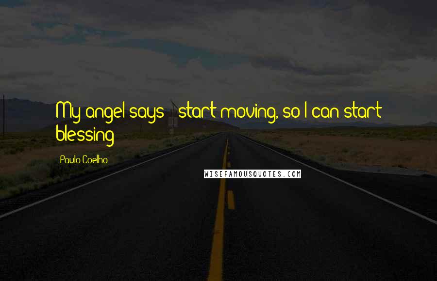Paulo Coelho Quotes: My angel says: "start moving, so I can start blessing