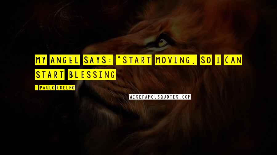 Paulo Coelho Quotes: My angel says: "start moving, so I can start blessing