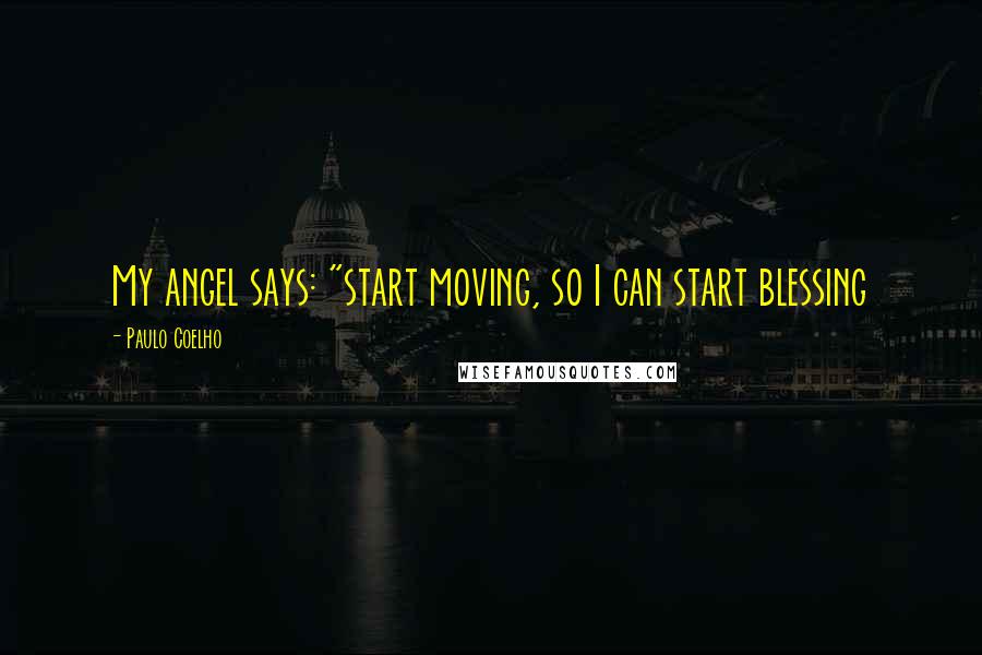Paulo Coelho Quotes: My angel says: "start moving, so I can start blessing