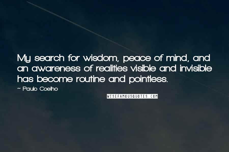 Paulo Coelho Quotes: My search for wisdom, peace of mind, and an awareness of realities visible and invisible has become routine and pointless.