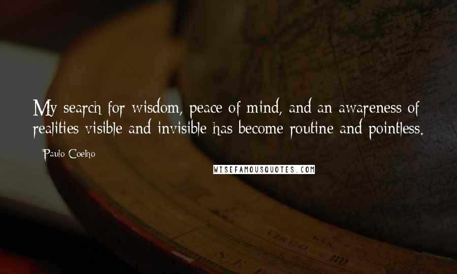 Paulo Coelho Quotes: My search for wisdom, peace of mind, and an awareness of realities visible and invisible has become routine and pointless.