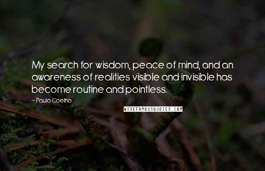Paulo Coelho Quotes: My search for wisdom, peace of mind, and an awareness of realities visible and invisible has become routine and pointless.