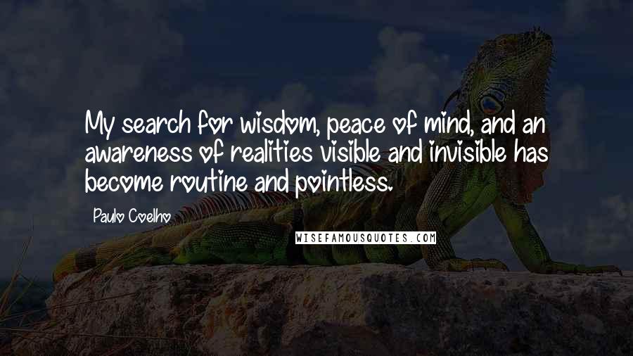 Paulo Coelho Quotes: My search for wisdom, peace of mind, and an awareness of realities visible and invisible has become routine and pointless.