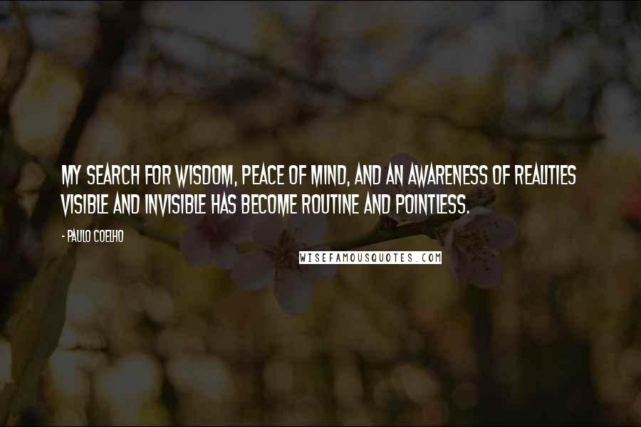 Paulo Coelho Quotes: My search for wisdom, peace of mind, and an awareness of realities visible and invisible has become routine and pointless.