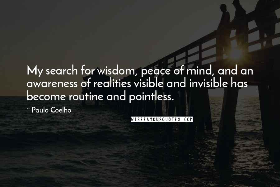 Paulo Coelho Quotes: My search for wisdom, peace of mind, and an awareness of realities visible and invisible has become routine and pointless.