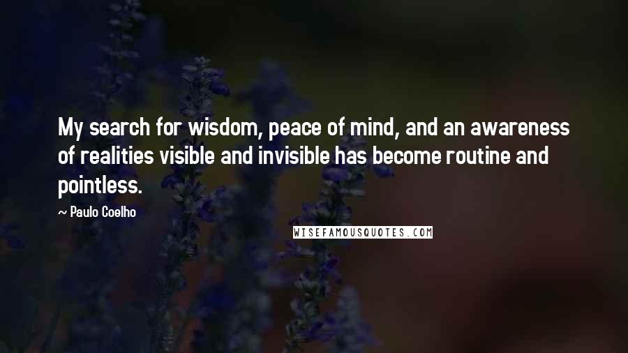 Paulo Coelho Quotes: My search for wisdom, peace of mind, and an awareness of realities visible and invisible has become routine and pointless.