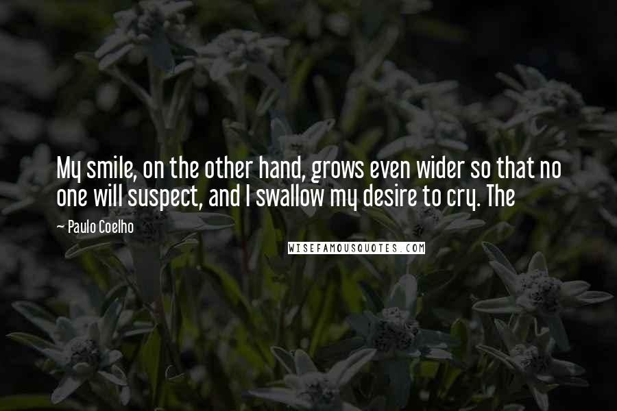 Paulo Coelho Quotes: My smile, on the other hand, grows even wider so that no one will suspect, and I swallow my desire to cry. The