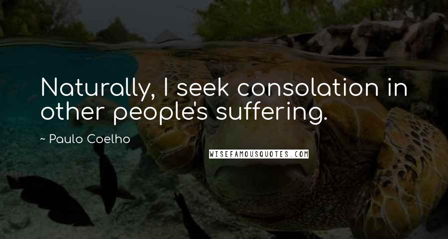 Paulo Coelho Quotes: Naturally, I seek consolation in other people's suffering.