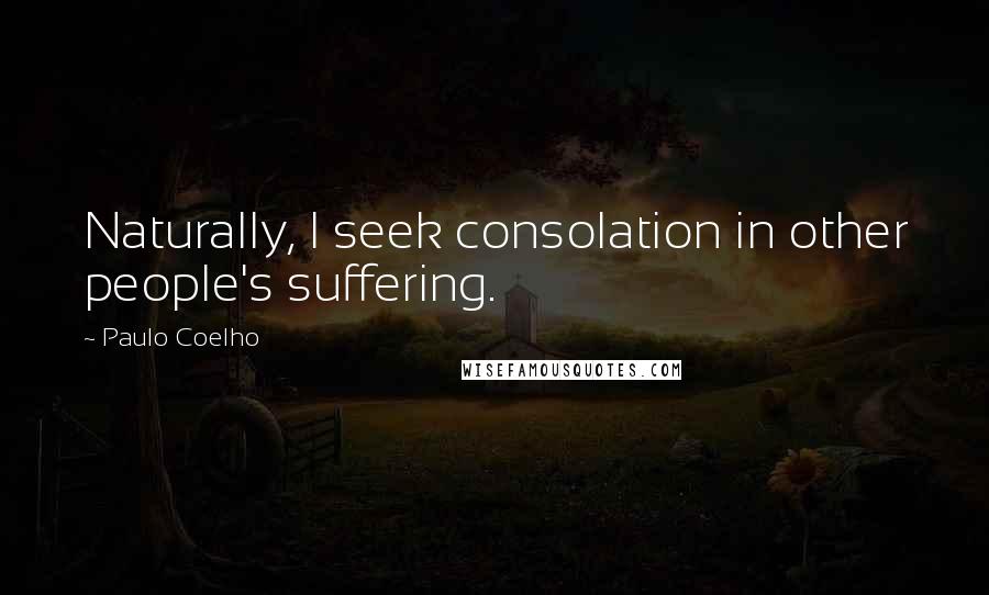 Paulo Coelho Quotes: Naturally, I seek consolation in other people's suffering.
