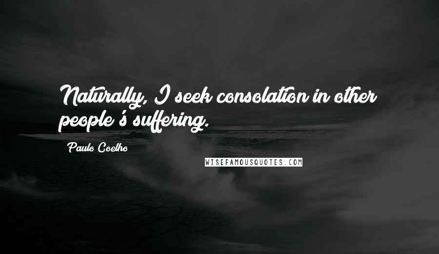 Paulo Coelho Quotes: Naturally, I seek consolation in other people's suffering.