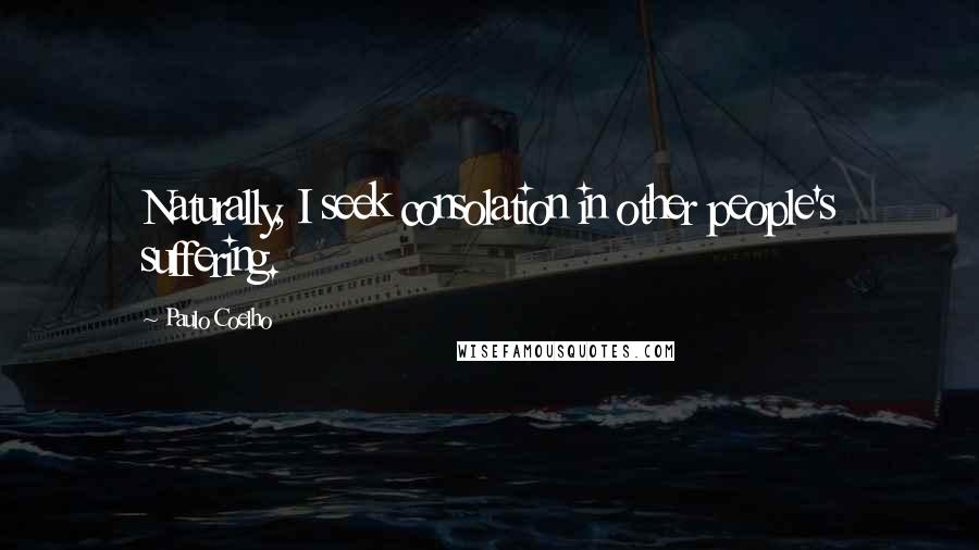 Paulo Coelho Quotes: Naturally, I seek consolation in other people's suffering.