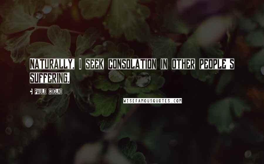 Paulo Coelho Quotes: Naturally, I seek consolation in other people's suffering.