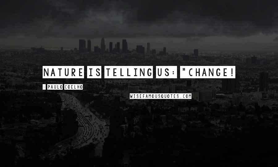 Paulo Coelho Quotes: Nature is telling us: "Change!