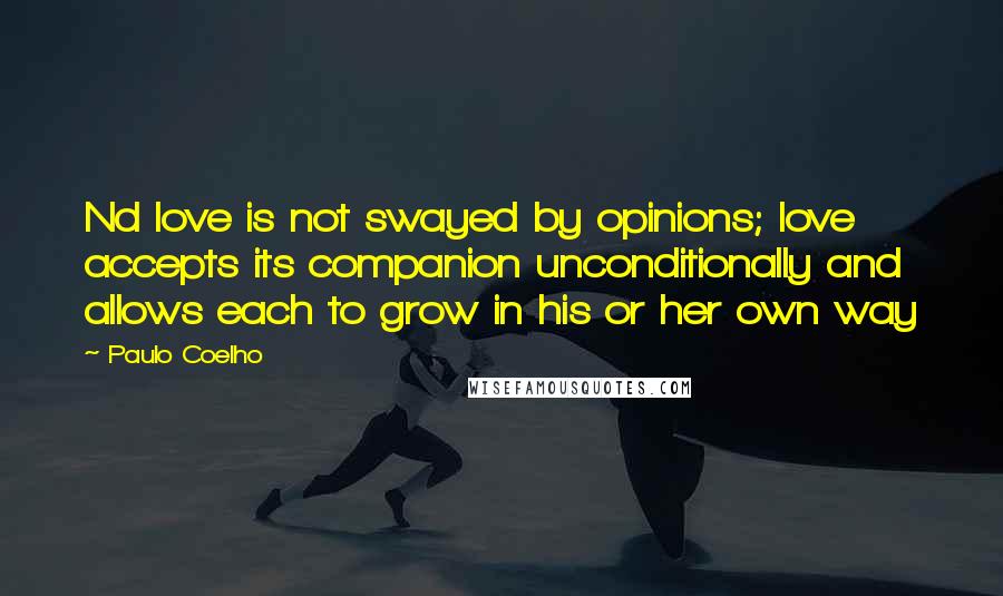 Paulo Coelho Quotes: Nd love is not swayed by opinions; love accepts its companion unconditionally and allows each to grow in his or her own way