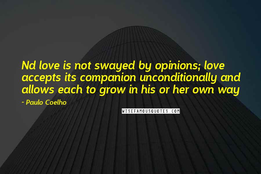 Paulo Coelho Quotes: Nd love is not swayed by opinions; love accepts its companion unconditionally and allows each to grow in his or her own way