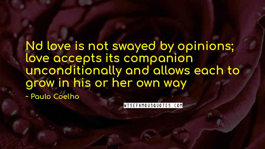 Paulo Coelho Quotes: Nd love is not swayed by opinions; love accepts its companion unconditionally and allows each to grow in his or her own way