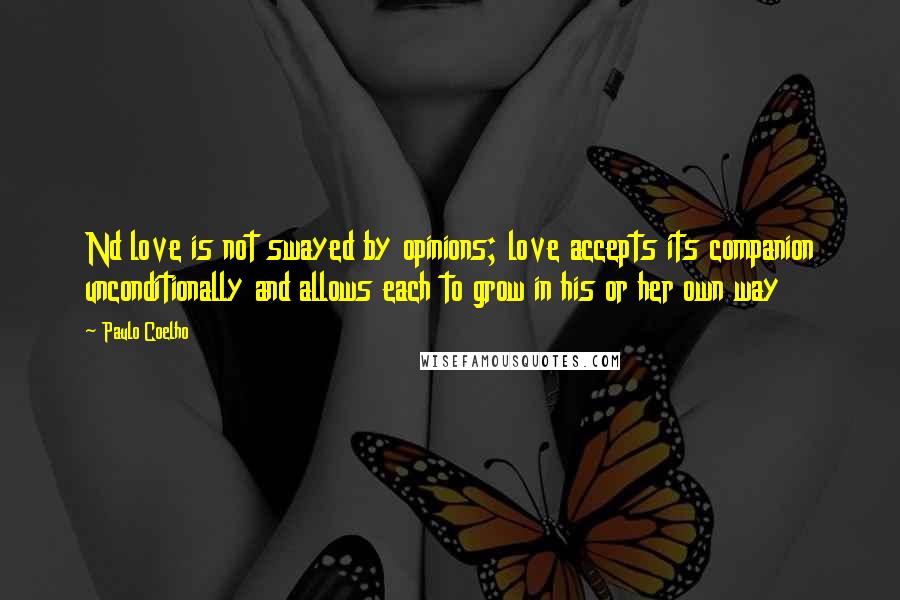 Paulo Coelho Quotes: Nd love is not swayed by opinions; love accepts its companion unconditionally and allows each to grow in his or her own way