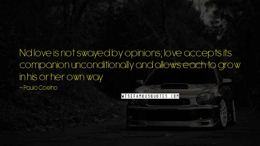Paulo Coelho Quotes: Nd love is not swayed by opinions; love accepts its companion unconditionally and allows each to grow in his or her own way