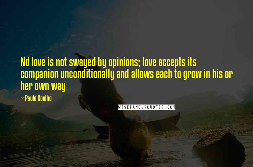 Paulo Coelho Quotes: Nd love is not swayed by opinions; love accepts its companion unconditionally and allows each to grow in his or her own way