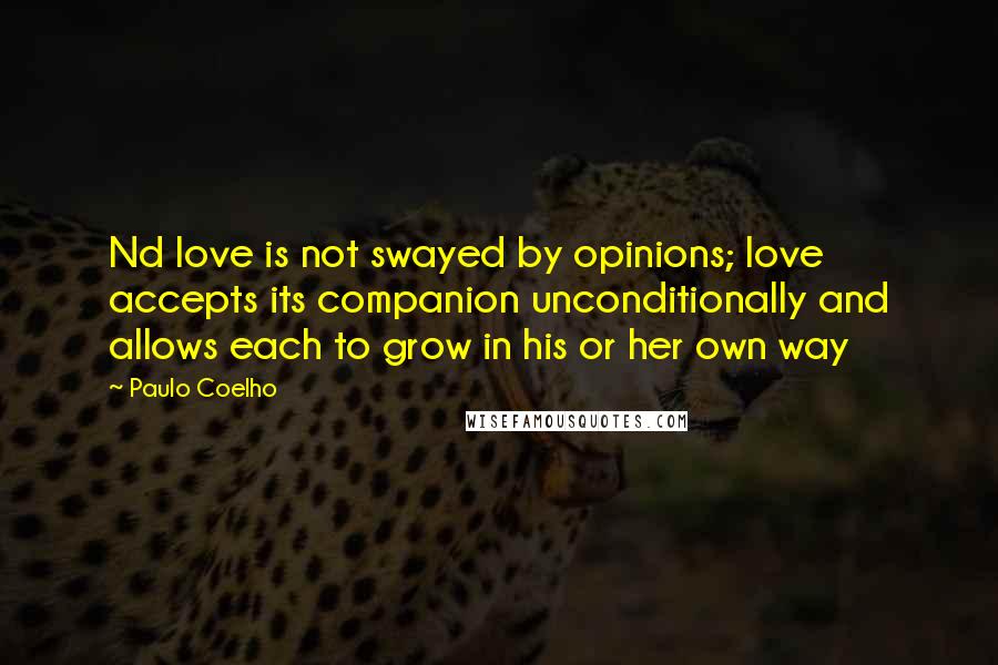 Paulo Coelho Quotes: Nd love is not swayed by opinions; love accepts its companion unconditionally and allows each to grow in his or her own way