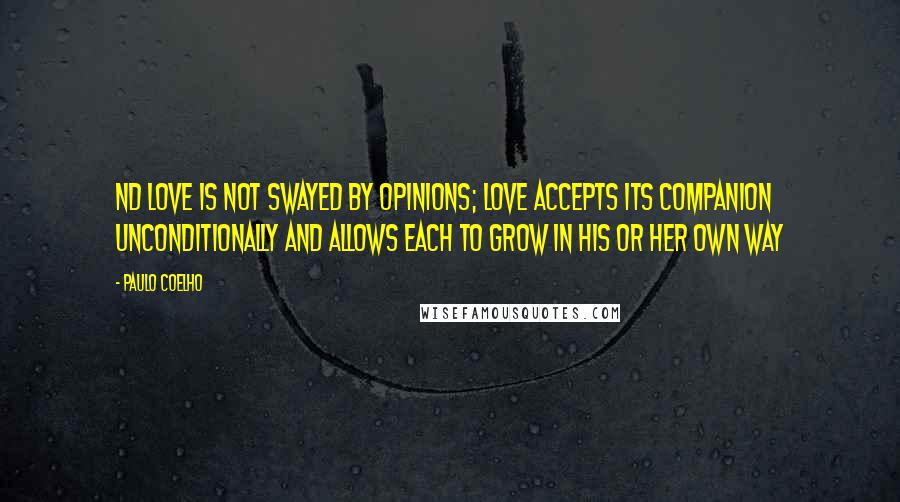 Paulo Coelho Quotes: Nd love is not swayed by opinions; love accepts its companion unconditionally and allows each to grow in his or her own way