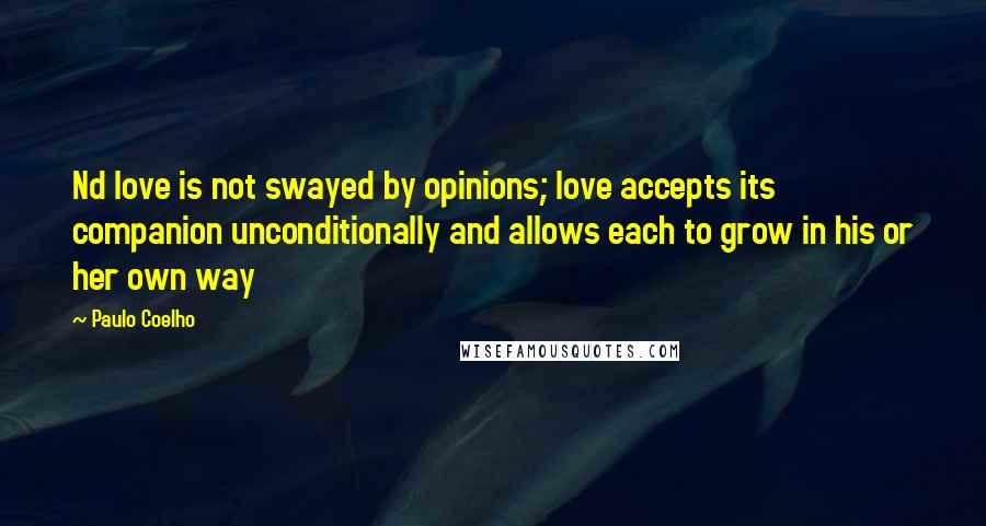 Paulo Coelho Quotes: Nd love is not swayed by opinions; love accepts its companion unconditionally and allows each to grow in his or her own way